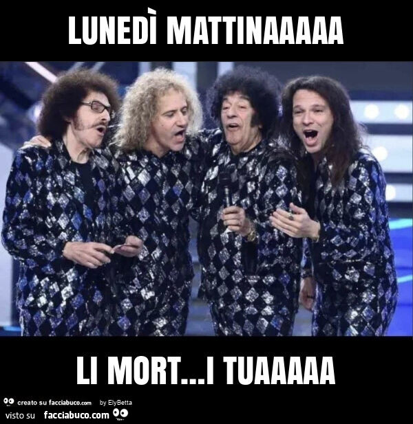 Lunedì mattinaaaaa li mort… i tuaaaaa