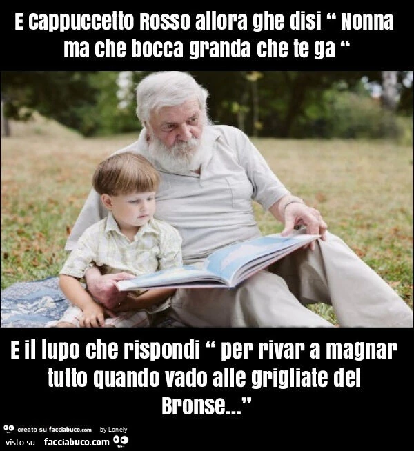 E cappuccetto rosso allora ghe disi “ nonna ma che bocca granda che te ga “ e il lupo che rispondi “ per rivar a magnar tutto quando vado alle grigliate del bronse… ”