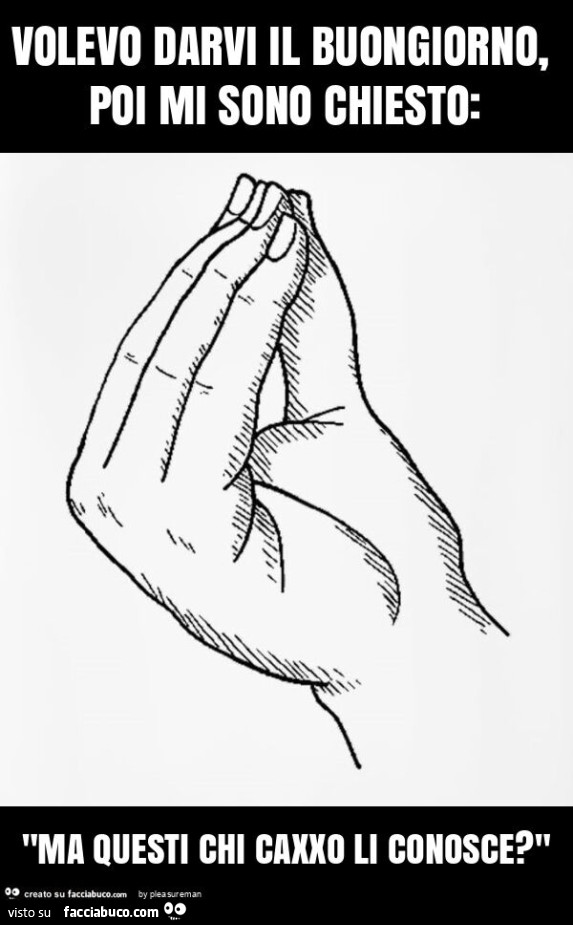 Volevo darvi il buongiorno, poi mi sono chiesto: "ma questi chi caxxo li conosce? "