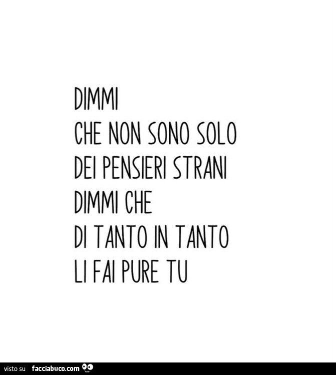 Dimmi che non sono solo dei pensieri strani Dimmi che di tanto in tanto li fai pure tu