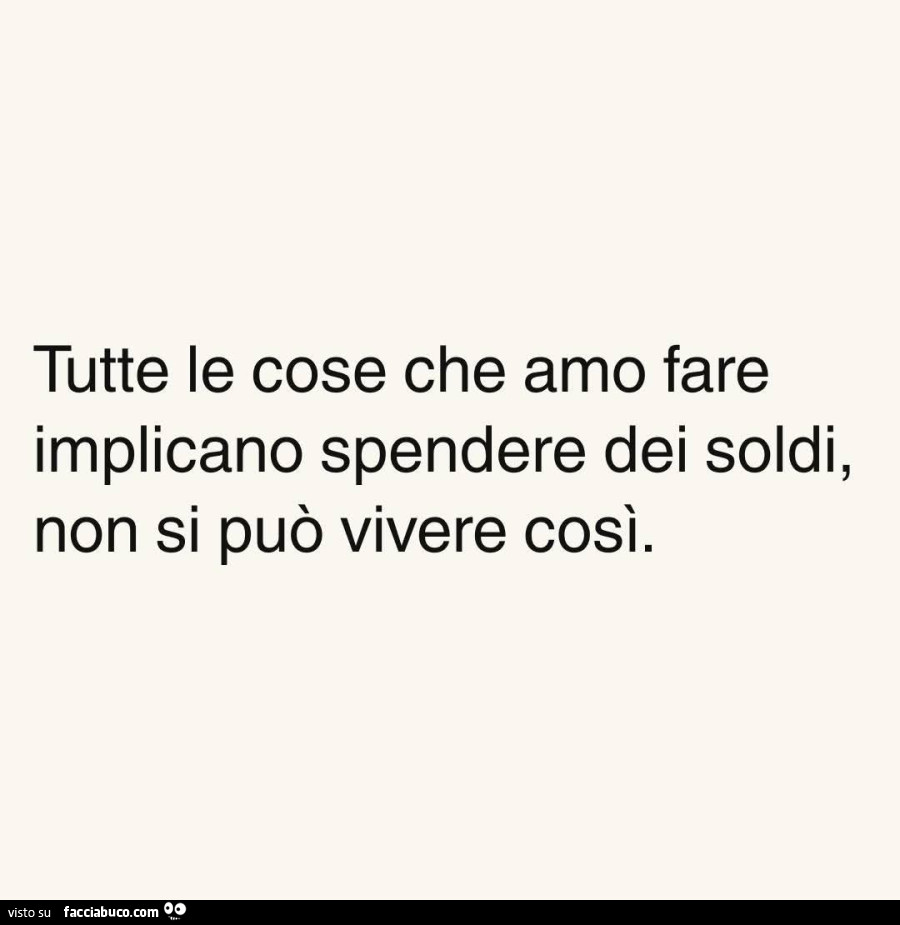 Tutte le cose che amo fare implicano spendere dei soldi, non si può vivere così