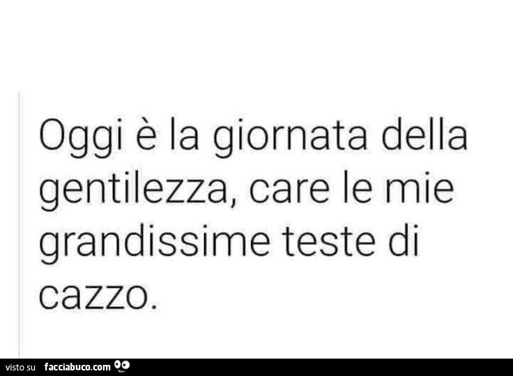 Oggi è la giornata della gentilezza, care le mie grandissime teste di cazzo