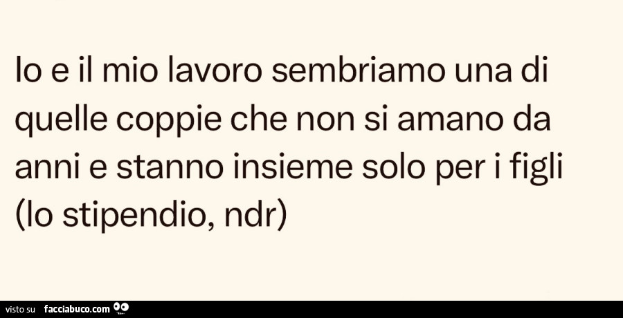 Io e il mio lavoro sembriamo una di quelle coppie che non si amano da anni e stanno insieme solo per i figli, lo stipendio