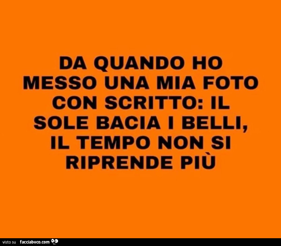 Da quando ho messo una mia foto con scritto: il sole bacia i belli, il tempo non si riprende più