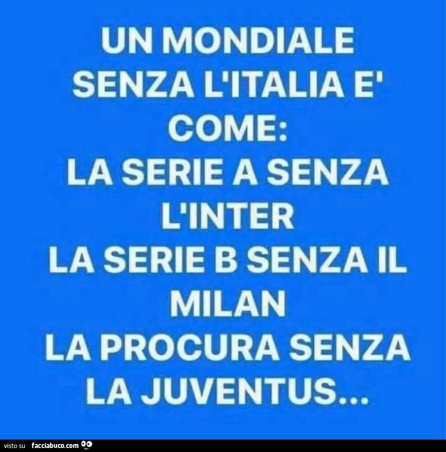 Un mondiale senza l'italia è come: la serie a senza l'inter la serie b senza il milan la procura senza la juventus