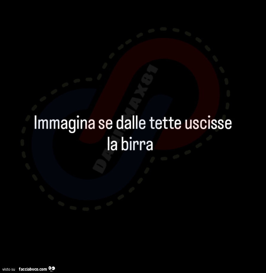 Immagina se dalle tette uscisse la birra