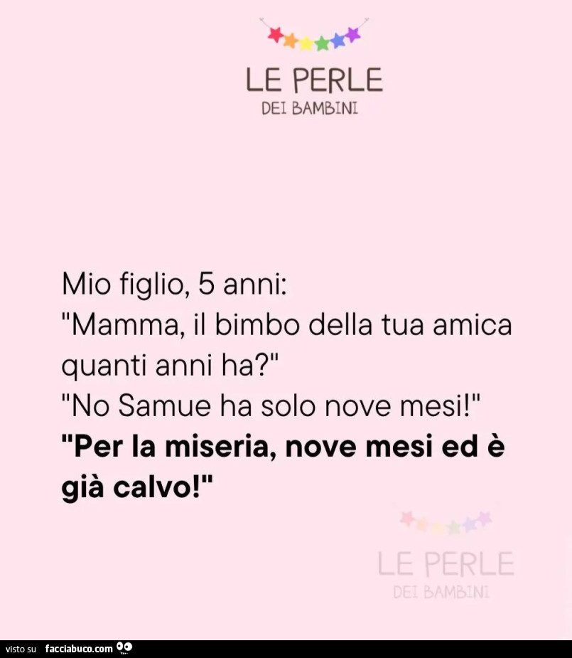 Mio figlio 5 anni: mamma il bimbo della tua amica quanti anni ha? No samue ha solo nove mesi. Per la miseria nove mesi ed รจ giร calvo