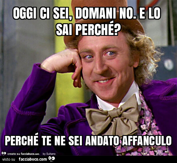 Oggi ci sei, domani no. E lo sai perché? Perché te ne sei andato affanculo