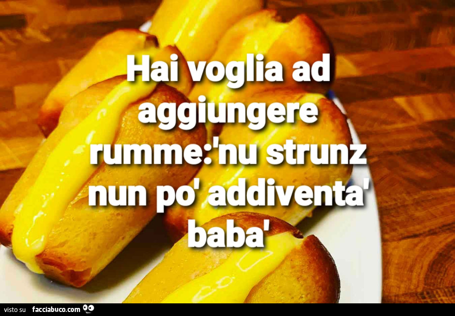 Hai voglia ad aggiungere rumme: nu strunz nun po' addiventà babà