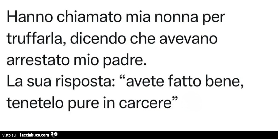 Hanno chiamato mia nonna per truffare dicendo che avevano arrestato mio padre la sua risposta avete fatto bene tenetelo pure in carcere
