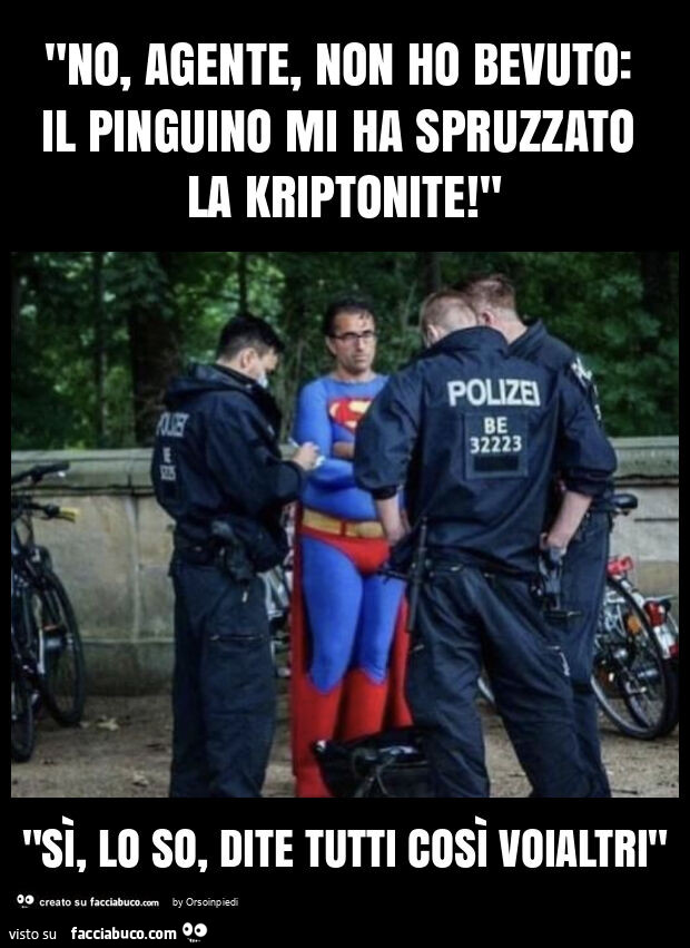 "no, agente, non ho bevuto: il pinguino mi ha spruzzato la kriptonite! " "Sì, lo so, dite tutti così voialtri"