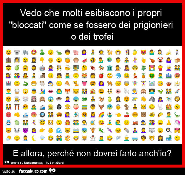 Vedo che molti esibiscono i propri "bloccati" come se fossero dei prigionieri o dei trofei e allora, perché non dovrei farlo anch'io?