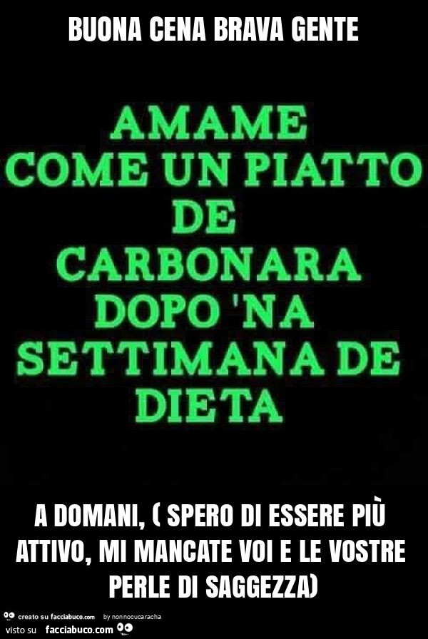 Buona cena brava gente a domani, ( spero di essere più attivo, mi mancate voi e le vostre perle di saggezza)