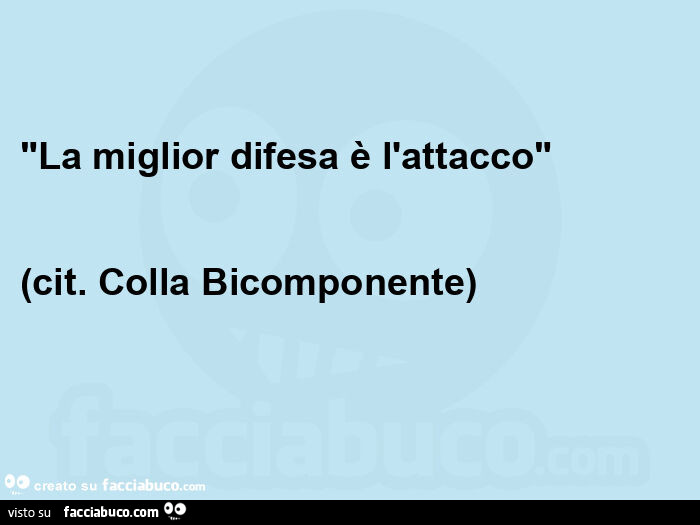 "la miglior difesa è l'attacco" (cit. Colla bicomponente)