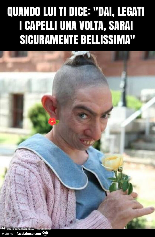 Quando lui ti dice: "dai, legati i capelli una volta, sarai sicuramente bellissima"