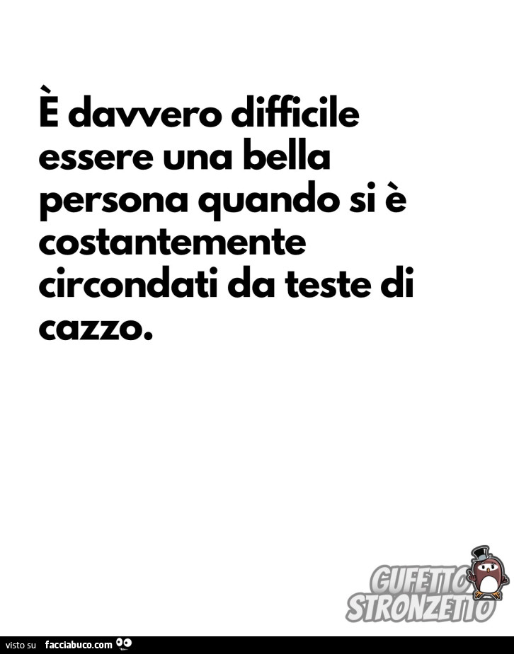 E davvero difficile essere una bella persona quando si è costantemente circondati da teste di cazzo