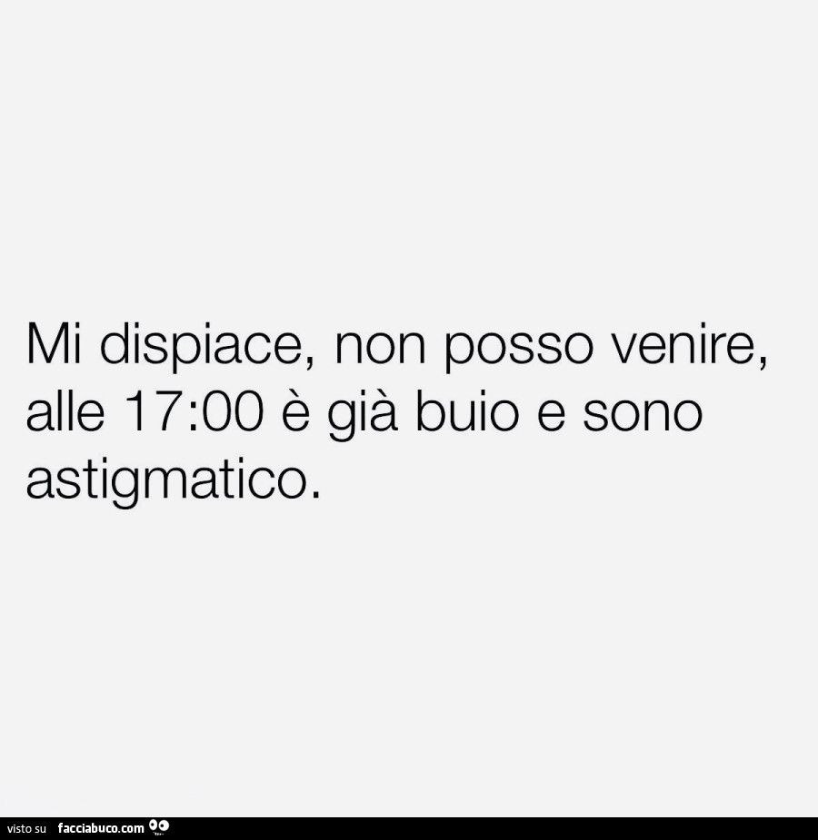 Mi dispiace, non posso venire, alle 17 è già buio e sono astigmatico