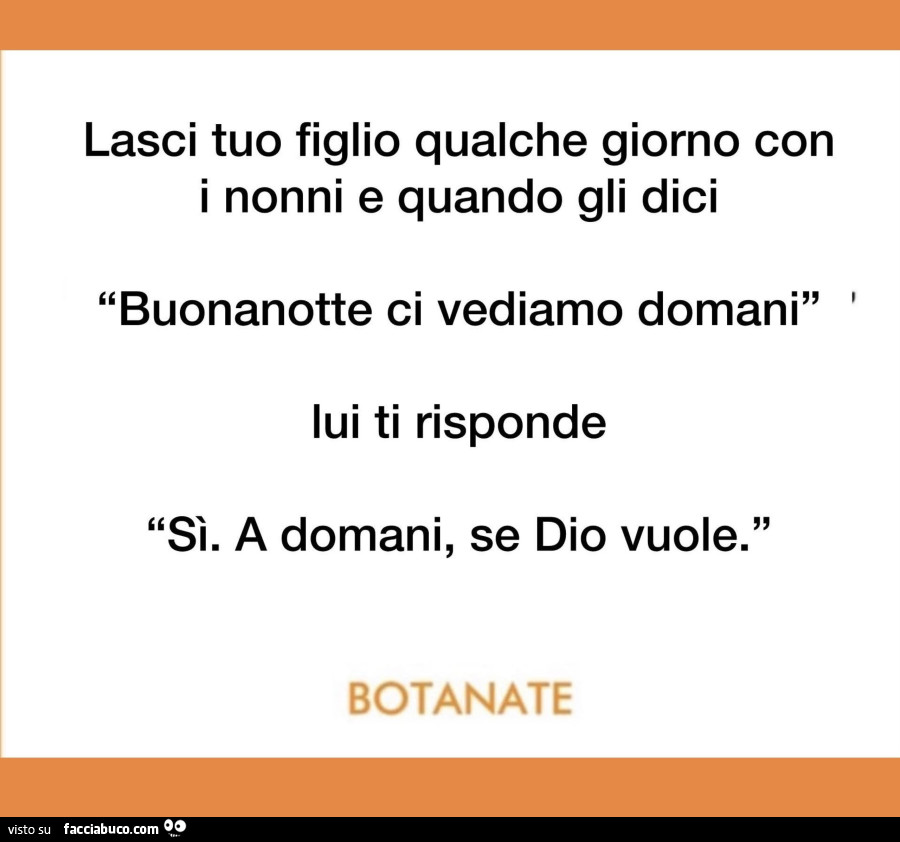 Lasci tuo figlio qualche giorno con i nonni e quando gli dici buonanotte ci vediamo domani lui ti risponde sì. A domani, se dio vuole. Botanate