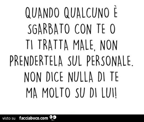 Quando qualcuno è sgarbato con te o ti tratta male, non prendertela sul personale. Non dice nulla di te ma molto su di lui