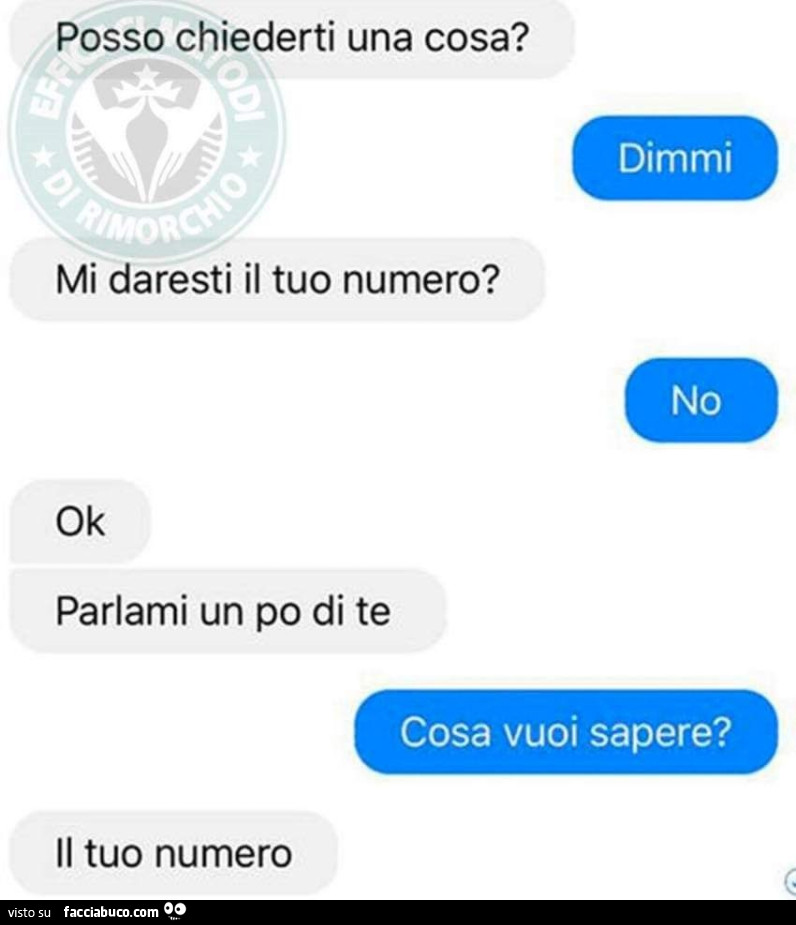 Posso chiederti una cosa? Dimmi. Mi daresti il tuo numero? No. Ok parlami un po di te. Cosa vuoi sapere? Il tuo numero
