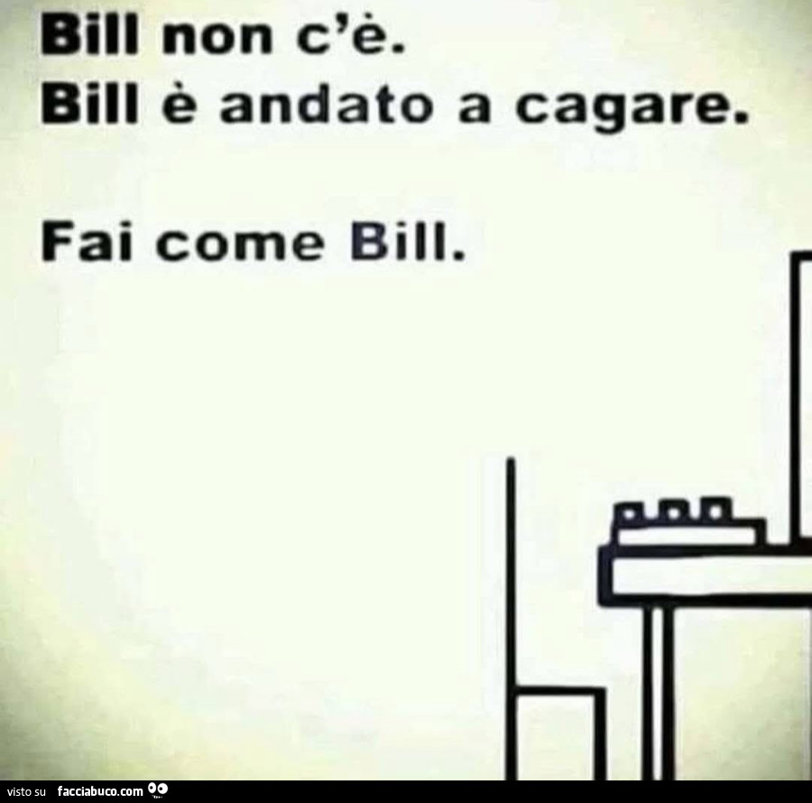 Bill non c'รจ. Bill รจ andato a cagare. Fai come bill