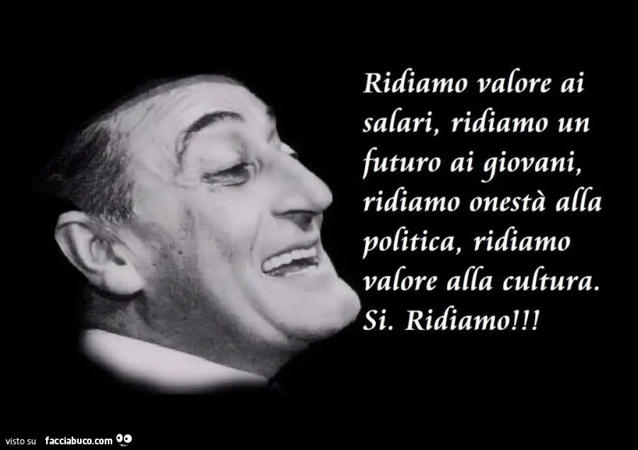 Ridiamo valore ai salari, ridiamo un futuro ai giovani, ridiamo onestà alla politica, ridiamo valore alla cultura. Sì. Ridiamo Totò