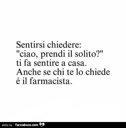 Sentirsi chiedere: ciao, prendi il solito? Ti fa sentire a casa. Anche se chi te lo chiede é il farmacista
