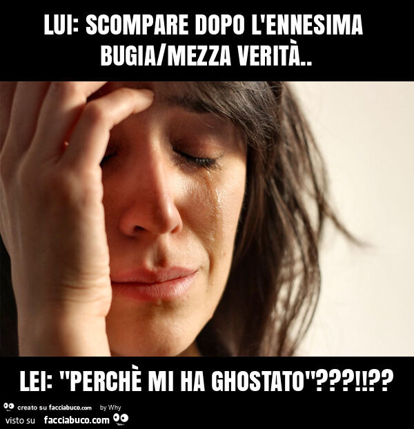 Lui: scompare dopo l'ennesima bugia/mezza verità. Lei: "perchè mi ha ghostato"?!?