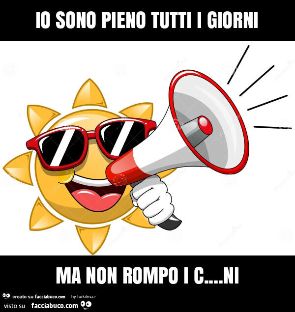 Io sono pieno tutti i giorni ma non rompo i c… ni