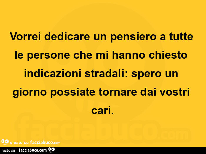 Vorrei dedicare un pensiero a tutte le persone che mi hanno chiesto indicazioni stradali: spero un giorno possiate tornare dai vostri cari