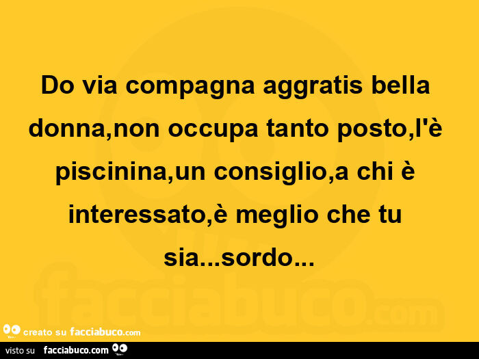 Do via compagna aggratis bella donna, non occupa tanto posto, l'è piscinina, un consiglio, a chi è interessato, è meglio che tu sia… sordo