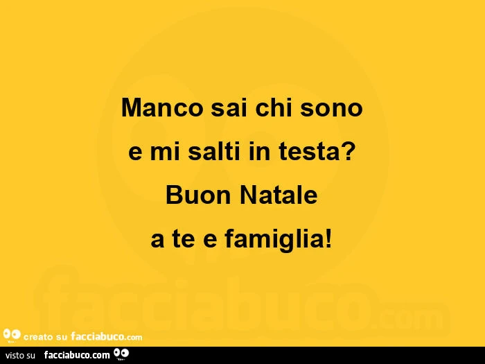 Manco sai chi sono e mi salti in testa? Buon natale a te e famiglia