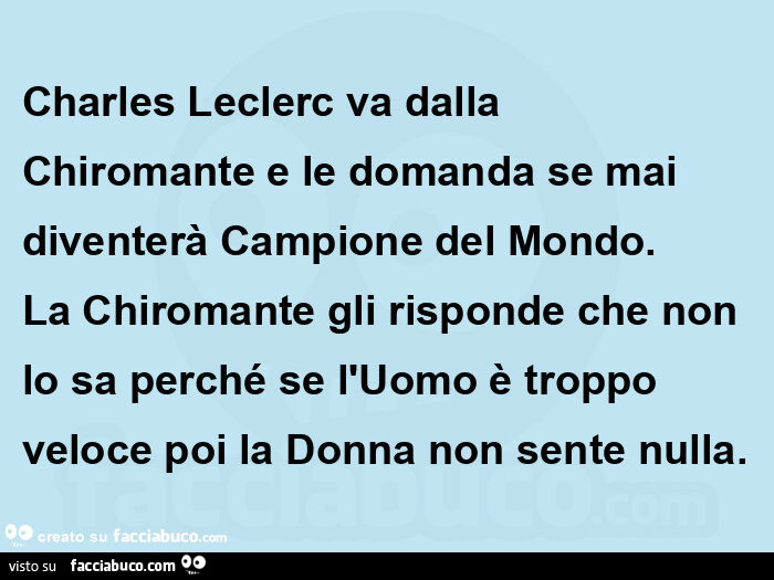 Charles leclerc va dalla chiromante e le domanda se mai diventerà campione del mondo. La chiromante gli risponde che non lo sa perché se l'uomo è troppo veloce poi la donna non sente nulla