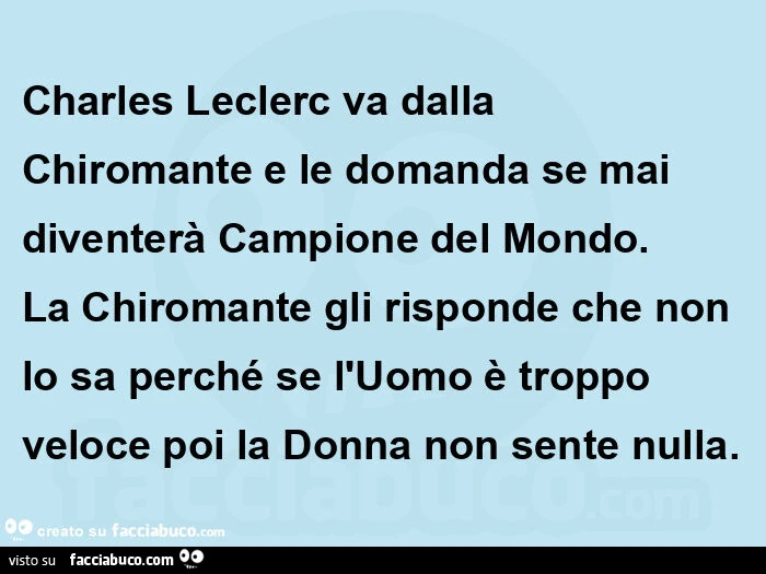 Charles leclerc va dalla chiromante e le domanda se mai diventerร campione del mondo. La chiromante gli risponde che non lo sa perchรฉ se l'uomo รจ troppo veloce poi la donna non sente nulla