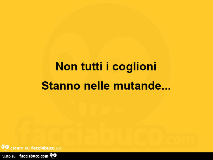 Non tutti i coglioni stanno nelle mutande