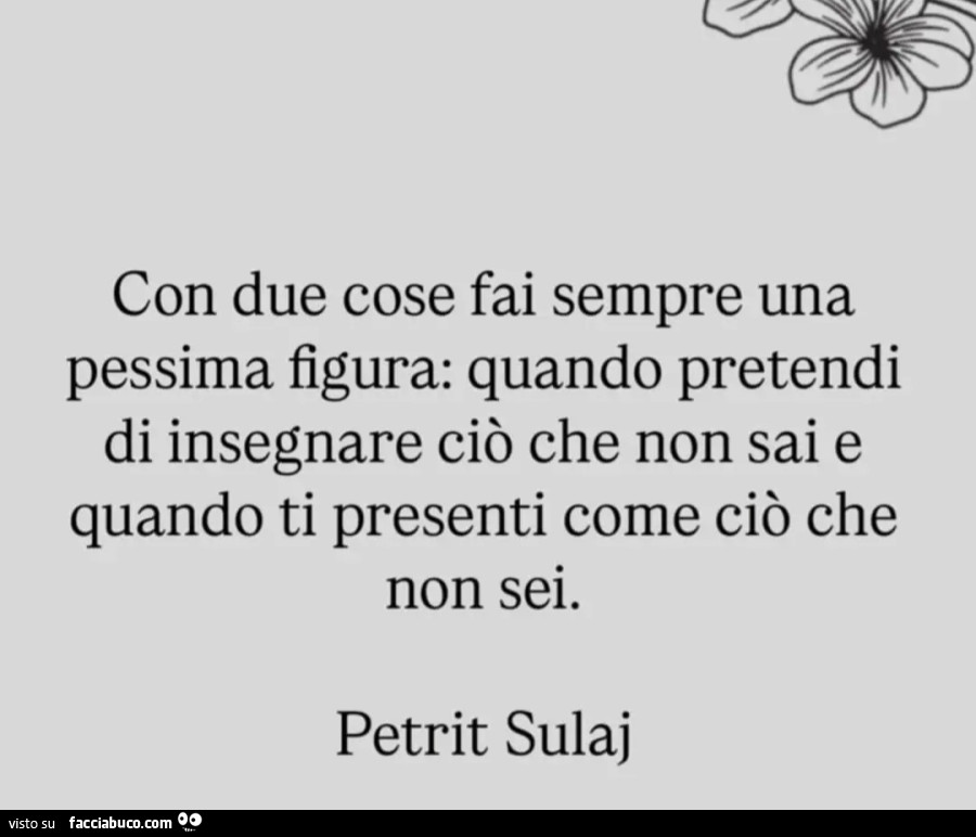 Con due cose fai sempre una pessima figura: quando pretendi di insegnare ciò che non sai e quando ti presenti come ciò che non sei