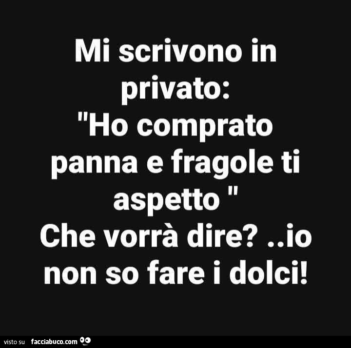 Mi scrivono in privato: ho comprato panna e fragole ti aspetto. Che vorrร dire? Io non so fare i dolci