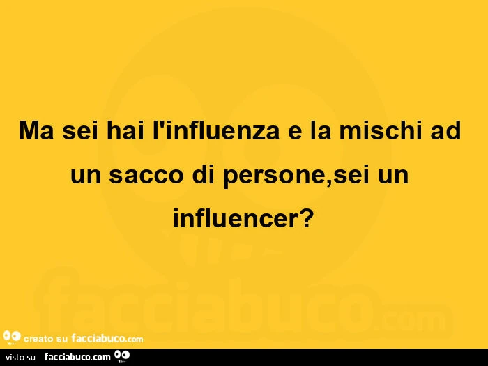 Ma sei hai l'influenza e la mischi ad un sacco di persone, sei un influencer?