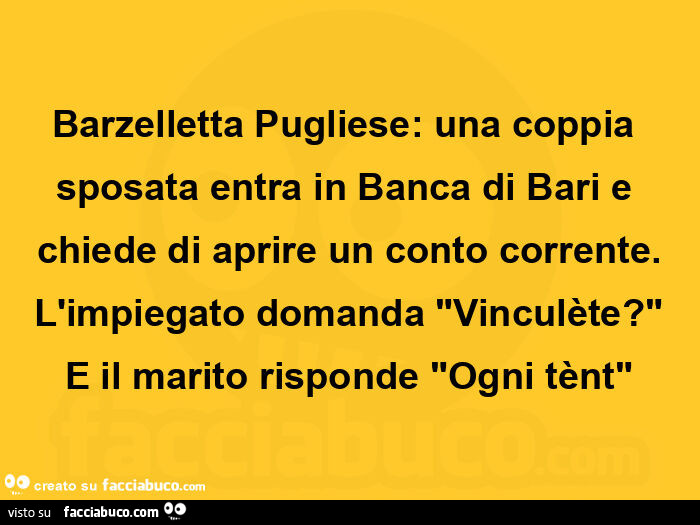 Barzelletta pugliese: una coppia sposata entra in banca di bari e chiede di aprire un conto corrente. L'impiegato domanda vinculète? E il marito risponde ogni tènt