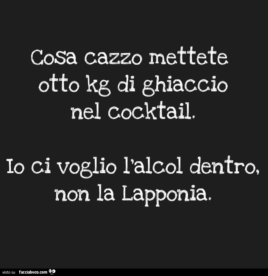 Cosa cazzo mettete otto kg di ghiaccio nel cocktail, io ci voglio l'alcol dentro, non la lapponia