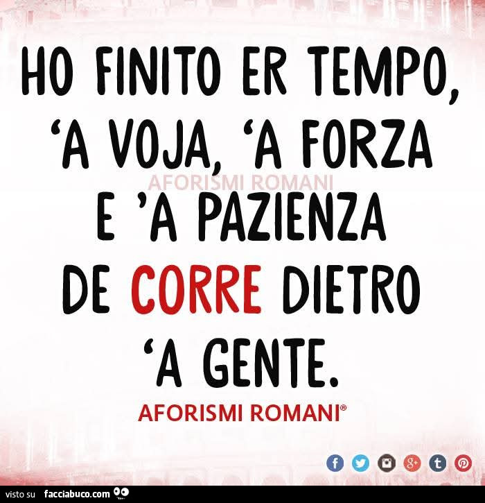 Ho finito er tempo, 'a voja, 'a e 'a pazienza de corre dietro 'a gente