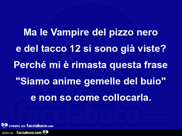 Ma le vampire del pizzo nero e del tacco 12 si sono già viste? Perché mi è rimasta questa frase siamo anime gemelle del buio e non so come collocarla