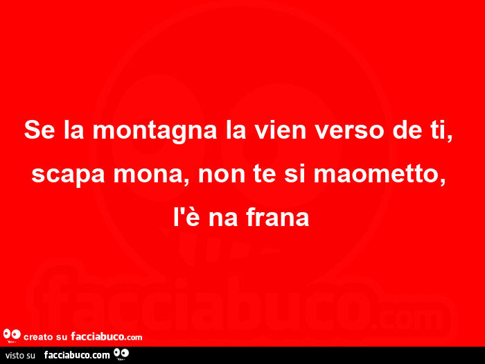 Se la montagna la vien verso de ti, scapa mona, non te si maometto, l'è na frana