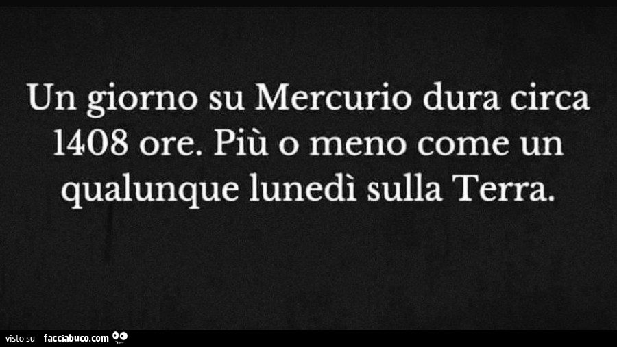 Un giorno su mercurio dura circa 1408 ore. Più o meno come un qualunque lunedì sulla terra