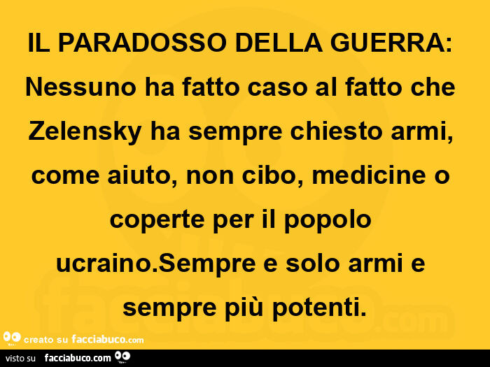 Il paradosso della guerra: nessuno ha fatto caso al fatto che zelensky ha sempre chiesto armi, come aiuto, non cibo, medicine o coperte per il popolo ucraino. Sempre e solo armi e sempre più potenti
