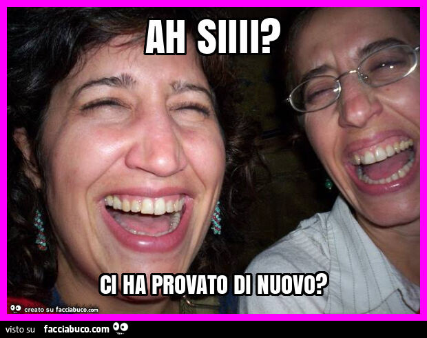Ah siiii? Ci ha provato di nuovo?