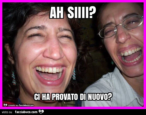 Ah siiii? Ci ha provato di nuovo?