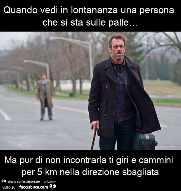Quando vedi in lontananza una persona che si sta sulle palle&hellip; ma pur di non incontrarla ti giri e cammini per 5 km nella direzione sbagliata