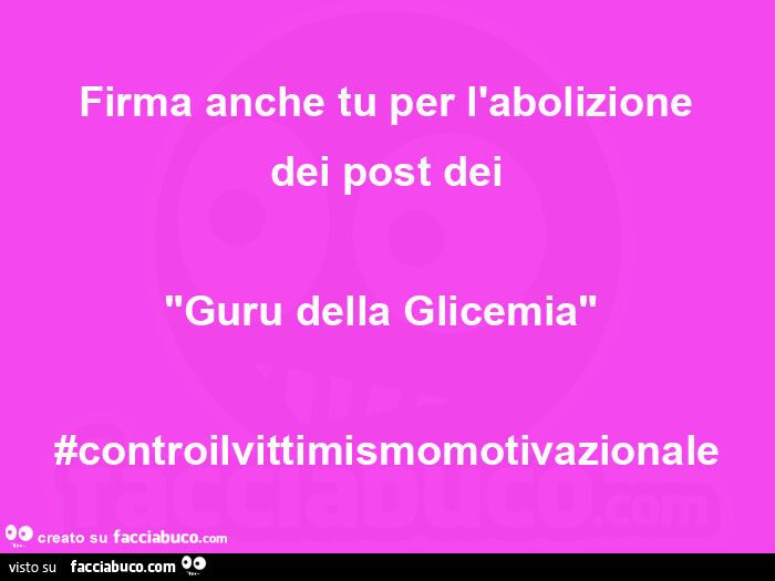 Firma anche tu per l'abolizione dei post dei   "guru della glicemia"  #controilvittimismomotivazionale