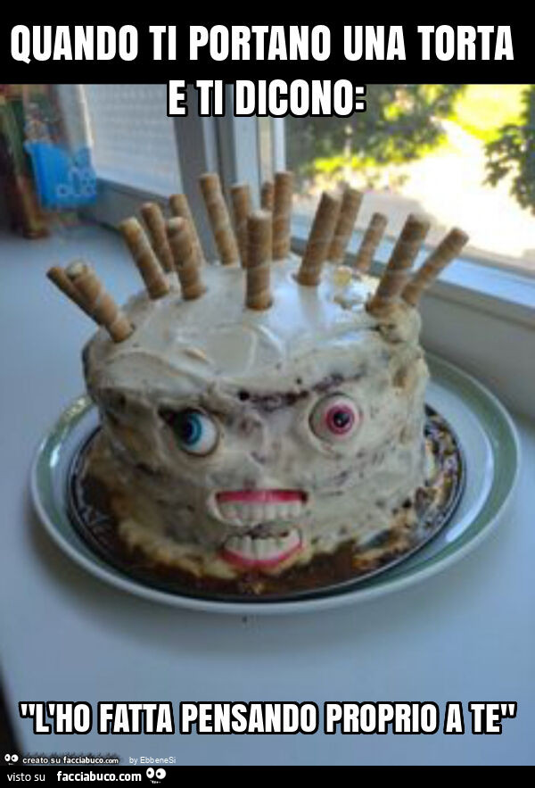 Quando ti portano una torta e ti dicono: "l'ho fatta pensando proprio a te"